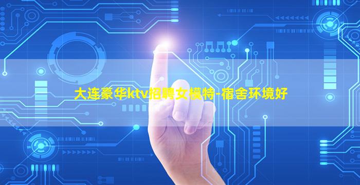 大连豪华ktv招聘女模特-宿舍环境好